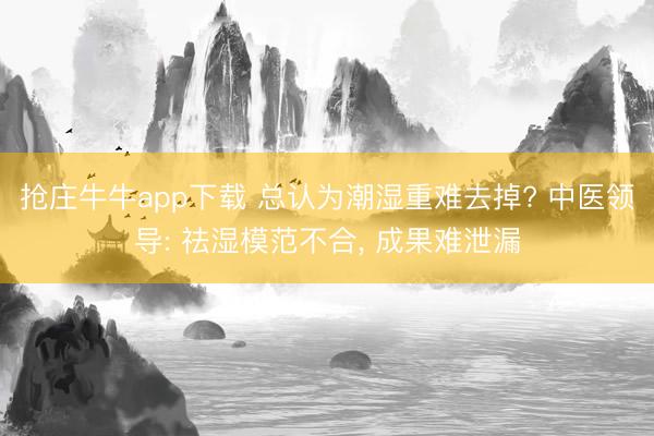 抢庄牛牛app下载 总认为潮湿重难去掉? 中医领导: 祛湿模范不合, 成果难泄漏