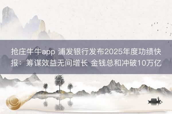抢庄牛牛app 浦发银行发布2025年度功绩快报:筹谋效益无间增长 金钱总和冲破10万亿