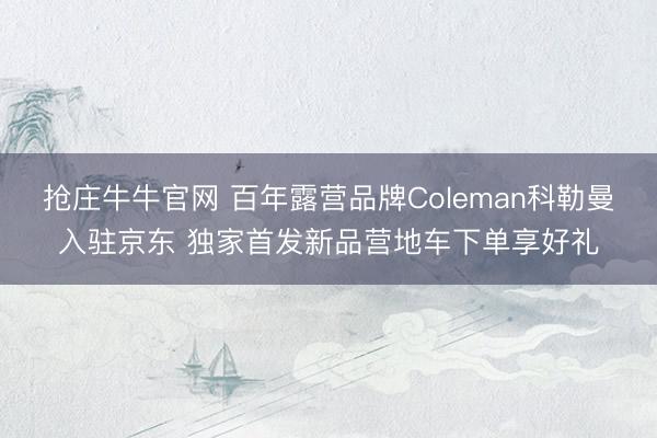 抢庄牛牛官网 百年露营品牌Coleman科勒曼入驻京东 独家首发新品营地车下单享好礼