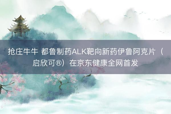 抢庄牛牛 都鲁制药ALK靶向新药伊鲁阿克片（启欣可®）在京东健康全网首发
