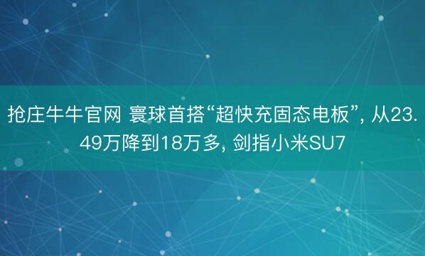 抢庄牛牛官网 寰球首搭“超快充固态电板”, 从23.49万降到18万多, 剑指小米SU7