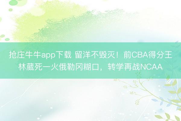 抢庄牛牛app下载 留洋不毁灭!前CBA得分王林葳死一火俄勒冈糊口,转学再战NCAA