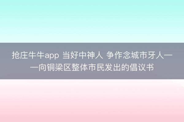 抢庄牛牛app 当好中神人 争作念城市牙人——向铜梁区整体市民发出的倡议书