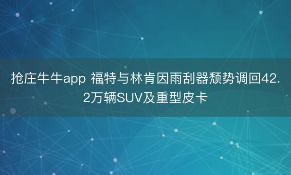 抢庄牛牛app 福特与林肯因雨刮器颓势调回42.2万辆SUV及重型皮卡