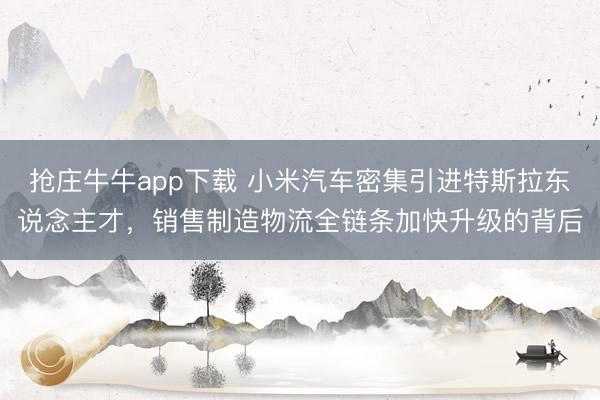 抢庄牛牛app下载 小米汽车密集引进特斯拉东说念主才，销售制造物流全链条加快升级的背后