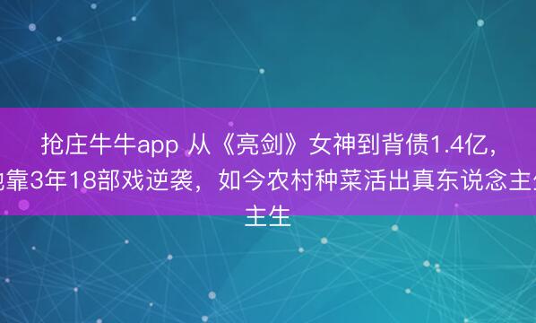 抢庄牛牛app 从《亮剑》女神到背债1.4亿,她靠3年18部戏逆袭,如今农村种菜活出真东说念主生