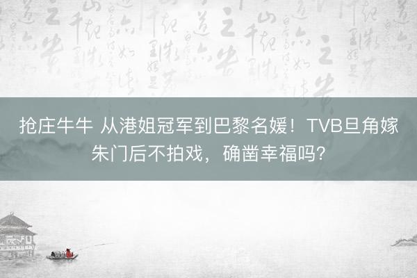 抢庄牛牛 从港姐冠军到巴黎名媛！TVB旦角嫁朱门后不拍戏，确凿幸福吗？