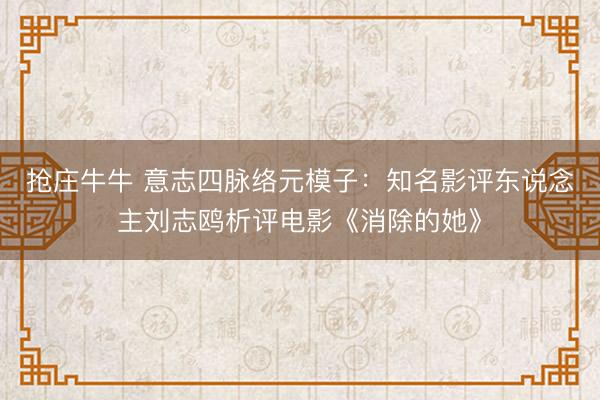抢庄牛牛 意志四脉络元模子:知名影评东说念主刘志鸥析评电影《消除的她》