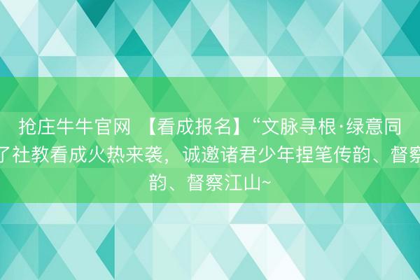 抢庄牛牛官网 【看成报名】“文脉寻根·绿意同业”完了社教看成火热来袭，诚邀诸君少年捏笔传韵、督察江山~
