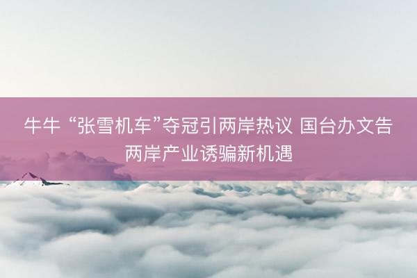 牛牛 “张雪机车”夺冠引两岸热议 国台办文告两岸产业诱骗新机遇