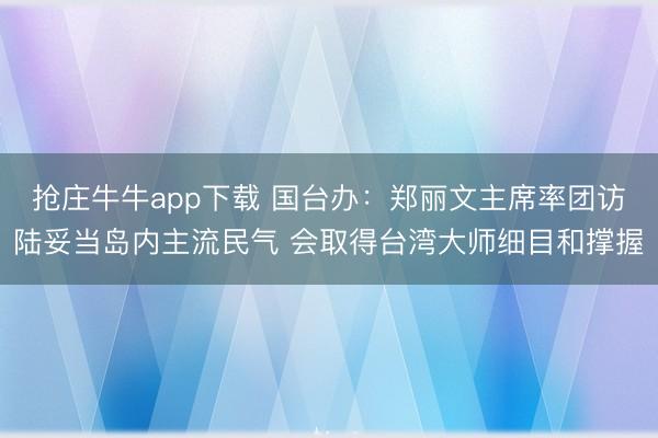 抢庄牛牛app下载 国台办:郑丽文主席率团访陆妥当岛内主流民气 会取得台湾大师细目和撑握