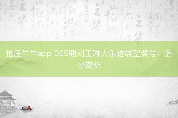 抢庄牛牛app 005期刘玉琳大乐透展望奖号:后分离析