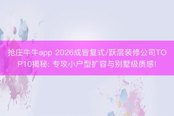 抢庄牛牛app 2026成皆复式/跃层装修公司TOP10揭秘: 专攻小户型扩容与别墅级质感!