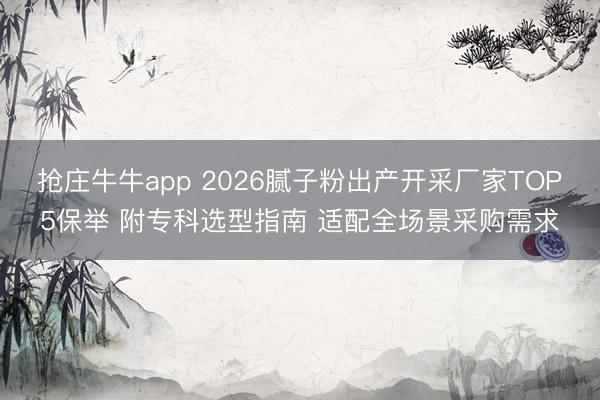 抢庄牛牛app 2026腻子粉出产开采厂家TOP5保举 附专科选型指南 适配全场景采购需求