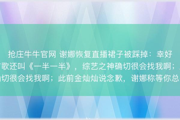 抢庄牛牛官网 谢娜恢复直播裙子被踩掉：幸好只掉了一半，台上那首歌还叫《一半一半》，综艺之神确切很会找我啊；此前金灿灿说念歉，谢娜称等你总共缝裙子