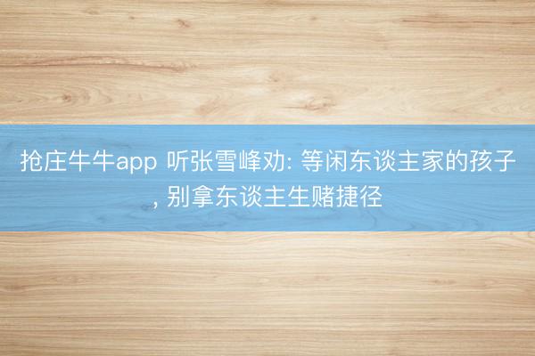 抢庄牛牛app 听张雪峰劝: 等闲东谈主家的孩子， 别拿东谈主生赌捷径