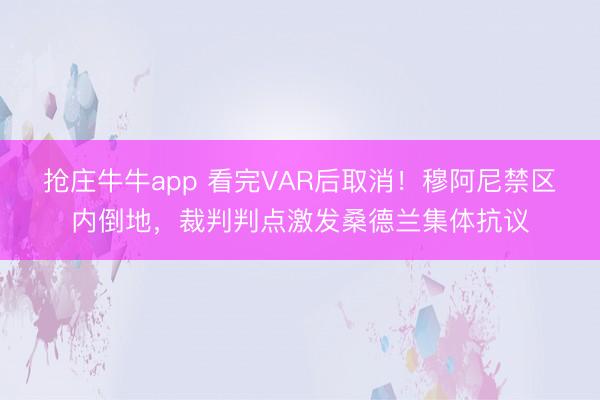 抢庄牛牛app 看完VAR后取消！穆阿尼禁区内倒地，裁判判点激发桑德兰集体抗议