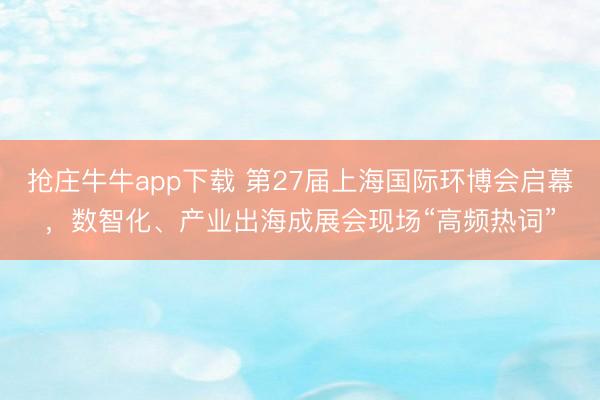 抢庄牛牛app下载 第27届上海国际环博会启幕,数智化、产业出海成展会现场“高频热词”