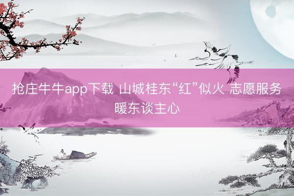 抢庄牛牛app下载 山城桂东“红”似火 志愿服务暖东谈主心