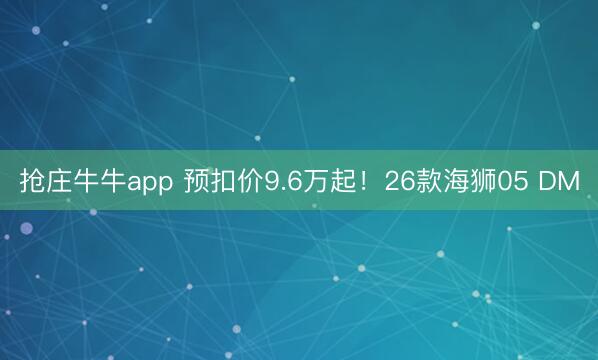抢庄牛牛app 预扣价9.6万起!26款海狮05 DM