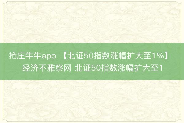 抢庄牛牛app 【北证50指数涨幅扩大至1%】 经济不雅察网 北证50指数涨幅扩大至1