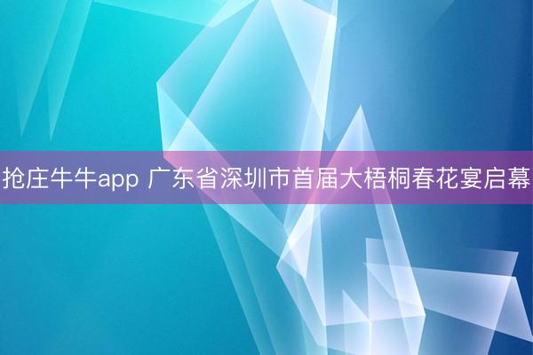 抢庄牛牛app 广东省深圳市首届大梧桐春花宴启幕
