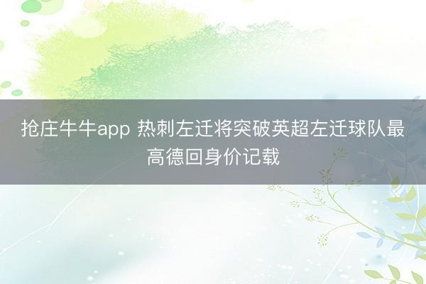 抢庄牛牛app 热刺左迁将突破英超左迁球队最高德回身价记载