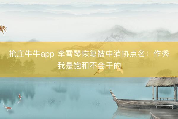 抢庄牛牛app 李雪琴恢复被中消协点名：作秀我是饱和不会干的