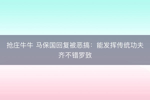 抢庄牛牛 马保国回复被恶搞:能发挥传统功夫齐不错罗致