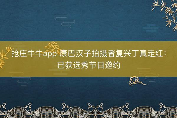 抢庄牛牛app 康巴汉子拍摄者复兴丁真走红：已获选秀节目邀约