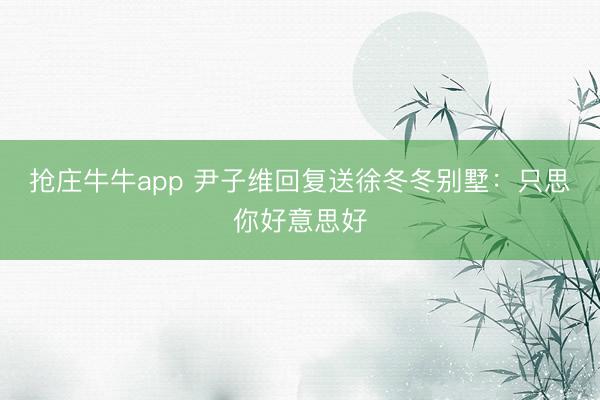 抢庄牛牛app 尹子维回复送徐冬冬别墅：只思你好意思好
