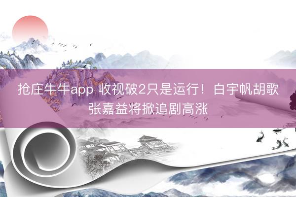 抢庄牛牛app 收视破2只是运行!白宇帆胡歌张嘉益将掀追剧高涨