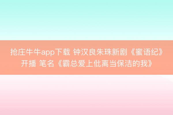 抢庄牛牛app下载 钟汉良朱珠新剧《蜜语纪》开播 笔名《霸总爱上仳离当保洁的我》