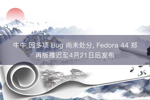 牛牛 因多项 Bug 尚未处分, Fedora 44 郑再版推迟至4月21日后发布