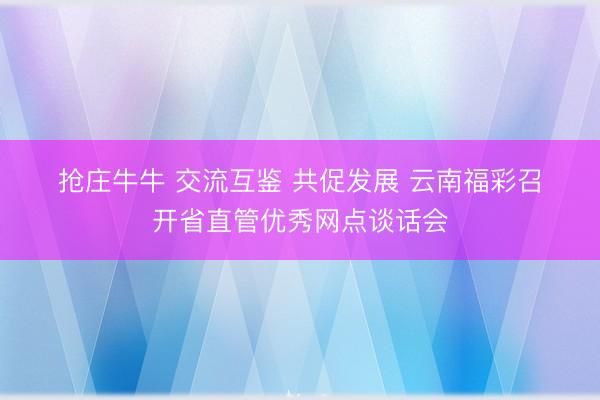 抢庄牛牛 交流互鉴 共促发展 云南福彩召开省直管优秀网点谈话会