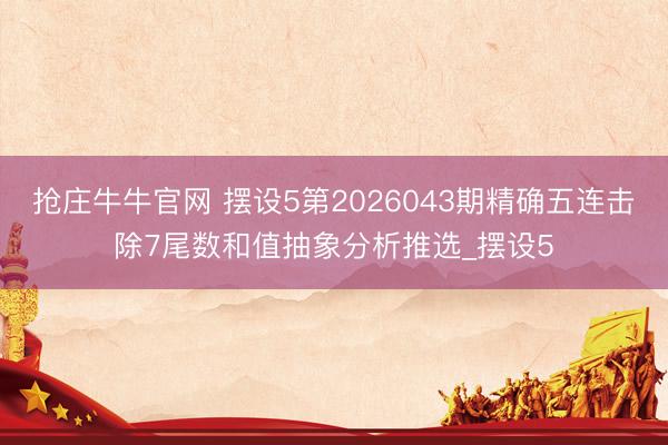 抢庄牛牛官网 摆设5第2026043期精确五连击除7尾数和值抽象分析推选_摆设5