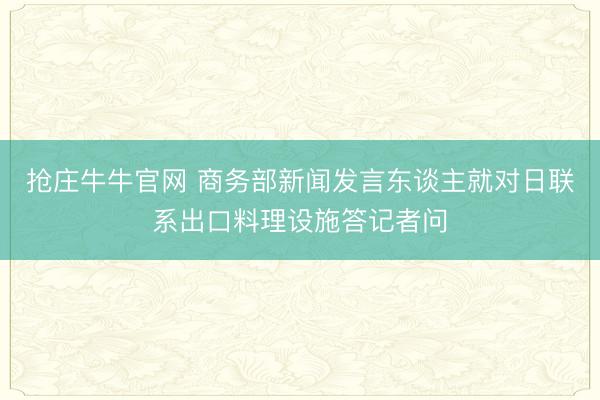 抢庄牛牛官网 商务部新闻发言东谈主就对日联系出口料理设施答记者问