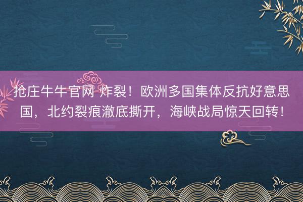 抢庄牛牛官网 炸裂！欧洲多国集体反抗好意思国，北约裂痕澈底撕开，海峡战局惊天回转！