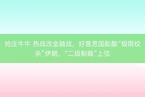 抢庄牛牛 热战改金融战，好意思国酝酿“极限绞杀”伊朗，“二级制裁”上弦