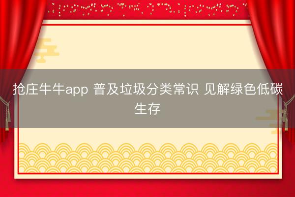 抢庄牛牛app 普及垃圾分类常识 见解绿色低碳生存