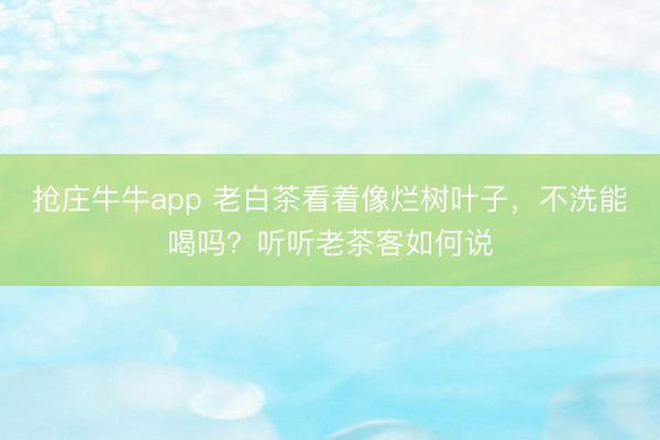 抢庄牛牛app 老白茶看着像烂树叶子，不洗能喝吗？听听老茶客如何说