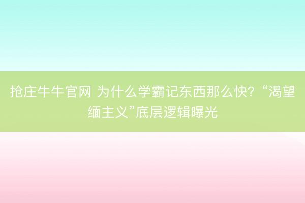 抢庄牛牛官网 为什么学霸记东西那么快？“渴望缅主义”底层逻辑曝光