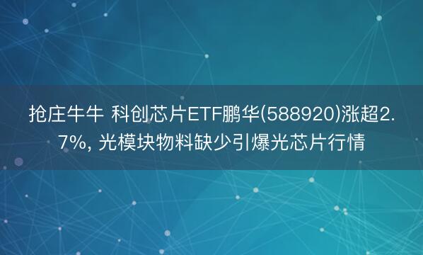 抢庄牛牛 科创芯片ETF鹏华(588920)涨超2.7%， 光模块物料缺少引爆光芯片行情