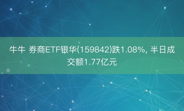 牛牛 券商ETF银华(159842)跌1.08%， 半日成交额1.77亿元