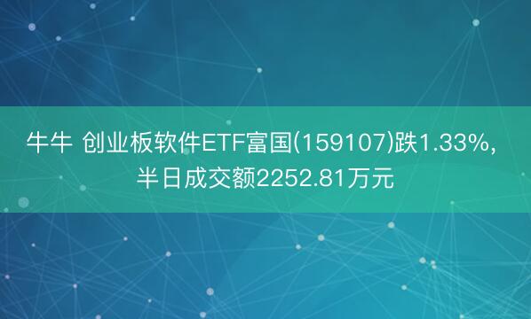 牛牛 创业板软件ETF富国(159107)跌1.33%， 半日成交额2252.81万元