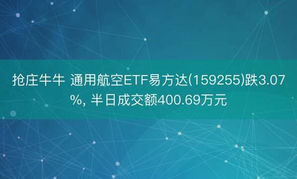 抢庄牛牛 通用航空ETF易方达(159255)跌3.07%， 半日成交额400.69万元