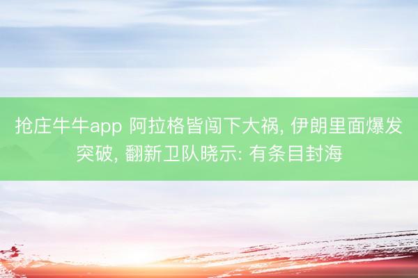 抢庄牛牛app 阿拉格皆闯下大祸， 伊朗里面爆发突破， 翻新卫队晓示: 有条目封海