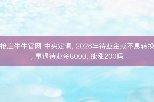 抢庄牛牛官网 中央定调， 2026年待业金或不息转换， 事退待业金8000， 能涨200吗