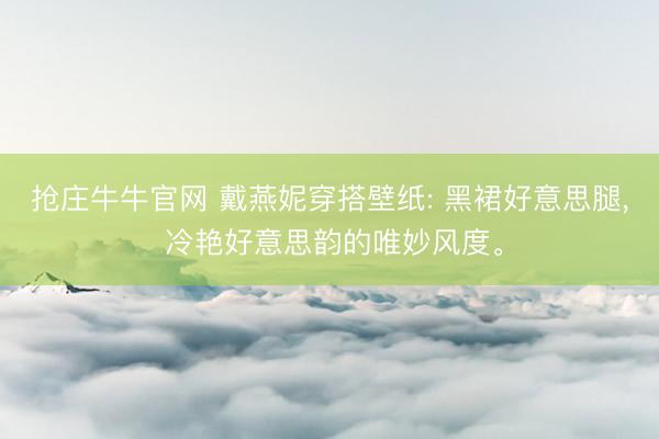 抢庄牛牛官网 戴燕妮穿搭壁纸: 黑裙好意思腿，<a href=