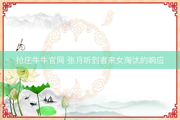 抢庄牛牛官网 张月听到者来女淘汰的响应